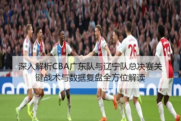 深入解析CBA广东队与辽宁队总决赛关键战术与数据复盘全方位解读
